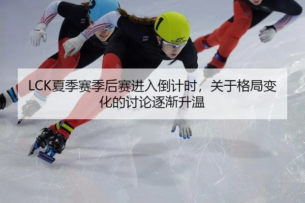 LCK夏季赛季后赛进入倒计时，关于格局变化的讨论逐渐升温